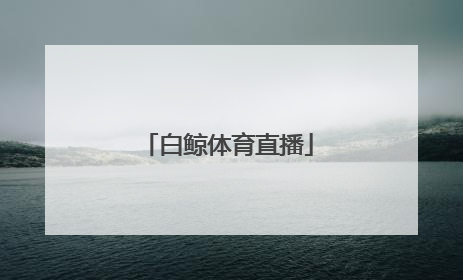 「白鲸体育直播」锦州白鲸直播