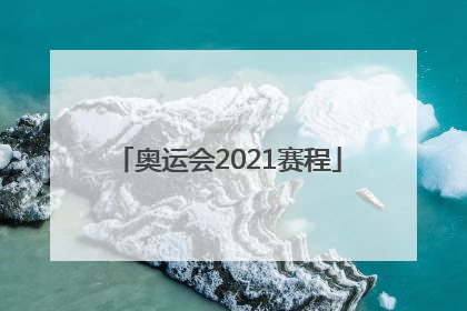 「奥运会2021赛程」奥运会2021赛程时间表中国