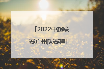 「2022中超联赛广州队赛程」广州队中超联赛2022赛程表